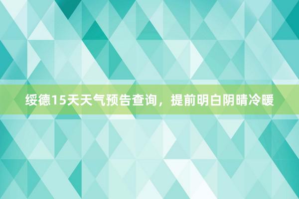 绥德15天天气预告查询，提前明白阴晴冷暖