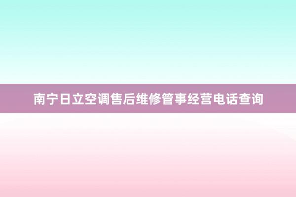 南宁日立空调售后维修管事经营电话查询