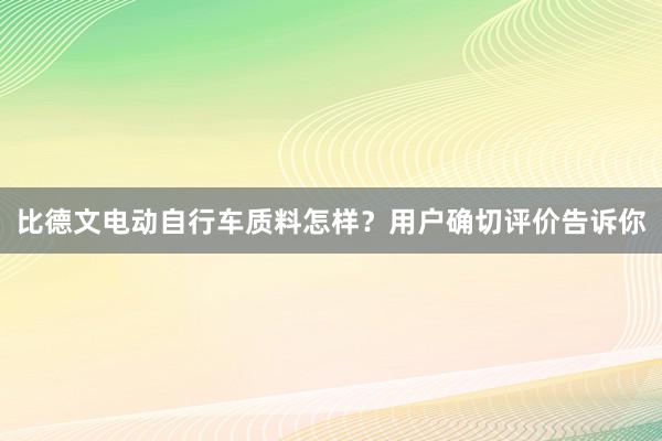 比德文电动自行车质料怎样？用户确切评价告诉你