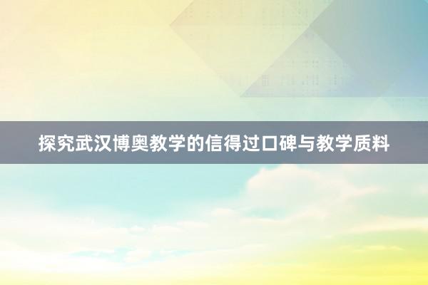 探究武汉博奥教学的信得过口碑与教学质料